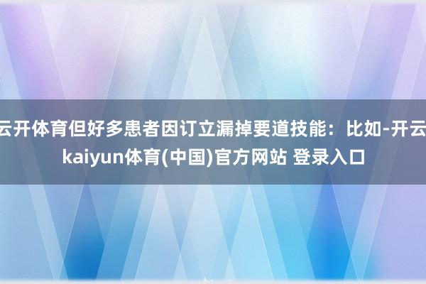 云开体育但好多患者因订立漏掉要道技能:比如-开云·kaiyun体育(中国)官方网站 登录入口