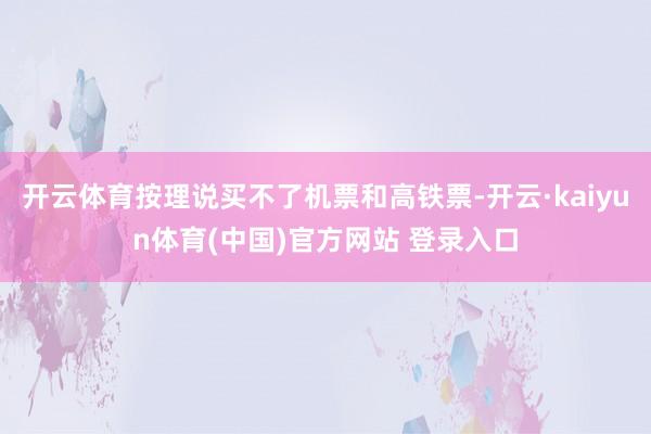 开云体育按理说买不了机票和高铁票-开云·kaiyun体育(中国)官方网站 登录入口