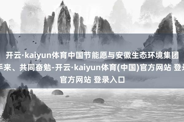开云·kaiyun体育中国节能愿与安徽生态环境集团携起手来、共同奋勉-开云·kaiyun体育(中国)官方网站 登录入口