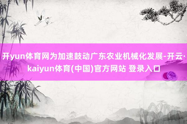开yun体育网为加速鼓动广东农业机械化发展-开云·kaiyun体育(中国)官方网站 登录入口