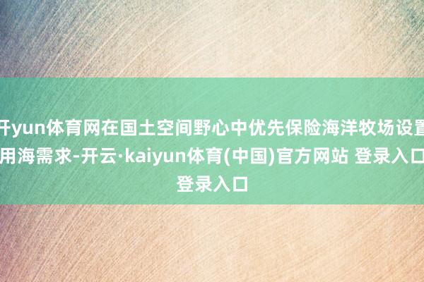 开yun体育网在国土空间野心中优先保险海洋牧场设置用海需求-开云·kaiyun体育(中国)官方网站 登录入口
