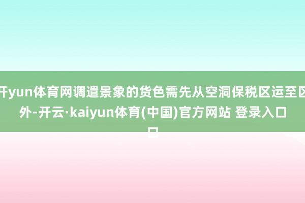 开yun体育网调遣景象的货色需先从空洞保税区运至区外-开云·kaiyun体育(中国)官方网站 登录入口