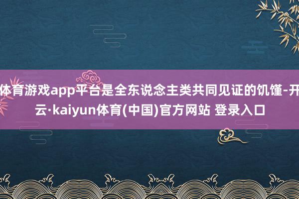 体育游戏app平台是全东说念主类共同见证的饥馑-开云·kaiyun体育(中国)官方网站 登录入口