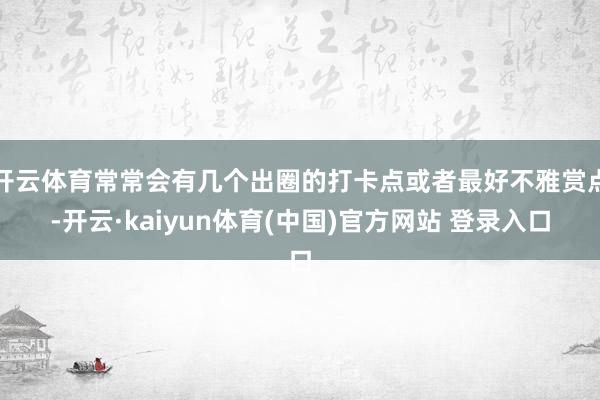 开云体育常常会有几个出圈的打卡点或者最好不雅赏点-开云·kaiyun体育(中国)官方网站 登录入口