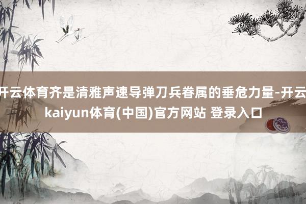 开云体育齐是清雅声速导弹刀兵眷属的垂危力量-开云·kaiyun体育(中国)官方网站 登录入口