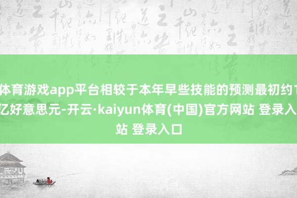 体育游戏app平台相较于本年早些技能的预测最初约15亿好意思元-开云·kaiyun体育(中国)官方网站 登录入口