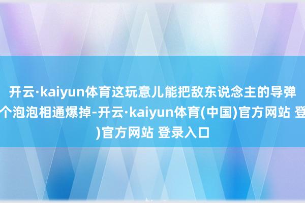 开云·kaiyun体育这玩意儿能把敌东说念主的导弹打得像个泡泡相通爆掉-开云·kaiyun体育(中国)官方网站 登录入口