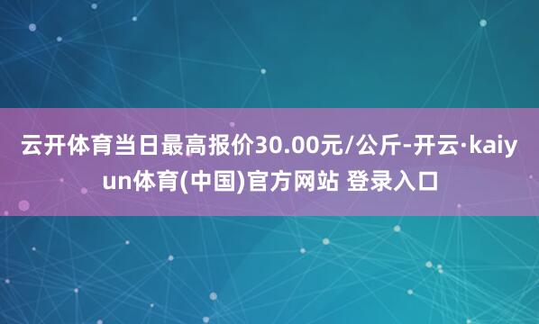 云开体育当日最高报价30.00元/公斤-开云·kaiyun体育(中国)官方网站 登录入口