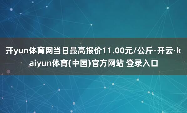 开yun体育网当日最高报价11.00元/公斤-开云·kaiyun体育(中国)官方网站 登录入口