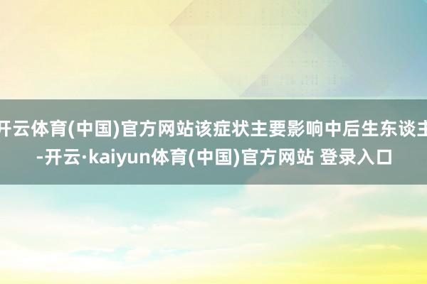 开云体育(中国)官方网站该症状主要影响中后生东谈主-开云·kaiyun体育(中国)官方网站 登录入口
