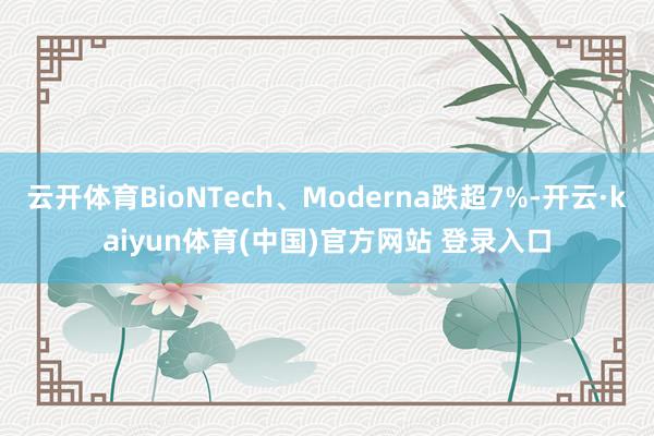 云开体育BioNTech、Moderna跌超7%-开云·kaiyun体育(中国)官方网站 登录入口