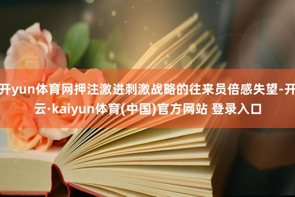 开yun体育网押注激进刺激战略的往来员倍感失望-开云·kaiyun体育(中国)官方网站 登录入口