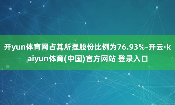 开yun体育网占其所捏股份比例为76.93%-开云·kaiyun体育(中国)官方网站 登录入口