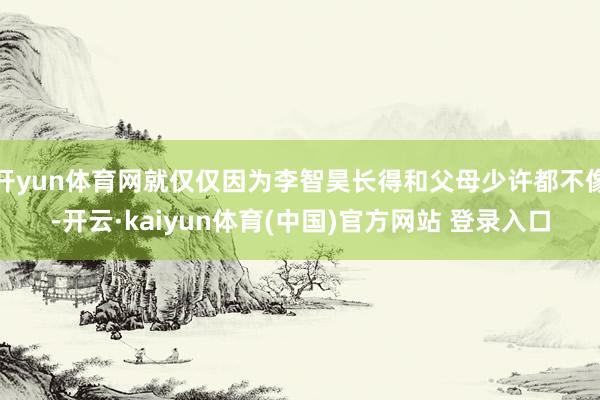 开yun体育网就仅仅因为李智昊长得和父母少许都不像-开云·kaiyun体育(中国)官方网站 登录入口