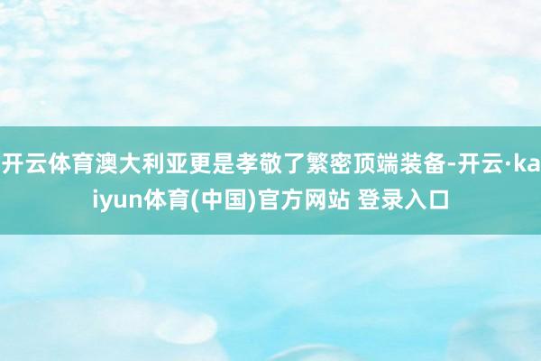 开云体育澳大利亚更是孝敬了繁密顶端装备-开云·kaiyun体育(中国)官方网站 登录入口