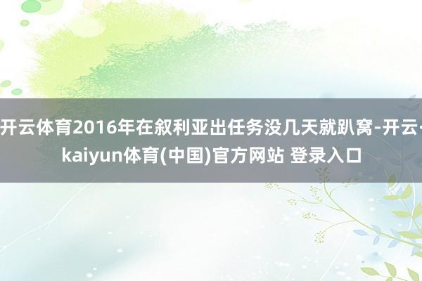 开云体育2016年在叙利亚出任务没几天就趴窝-开云·kaiyun体育(中国)官方网站 登录入口