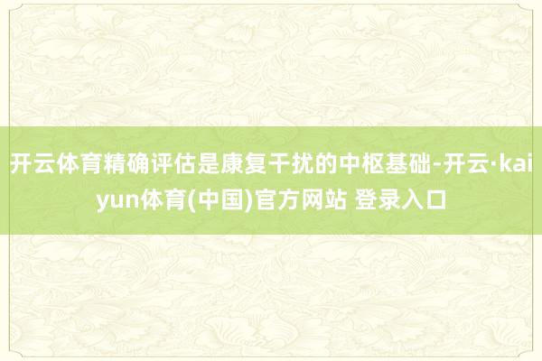 开云体育精确评估是康复干扰的中枢基础-开云·kaiyun体育(中国)官方网站 登录入口