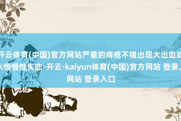 开云体育(中国)官方网站严重的痔疮不错出现大出血或者永恒慢性失血-开云·kaiyun体育(中国)官方网站 登录入口