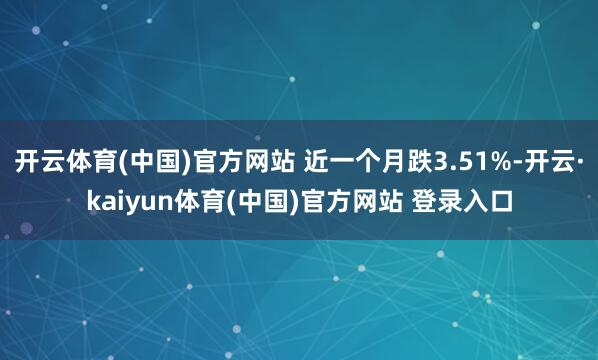 开云体育(中国)官方网站 近一个月跌3.51%-开云·kaiyun体育(中国)官方网站 登录入口
