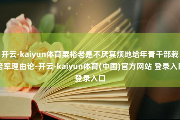 开云·kaiyun体育粟裕老是不厌其烦地给年青干部栽培军理由论-开云·kaiyun体育(中国)官方网站 登录入口