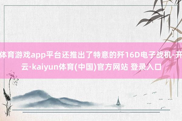 体育游戏app平台还推出了特意的歼16D电子战机-开云·kaiyun体育(中国)官方网站 登录入口
