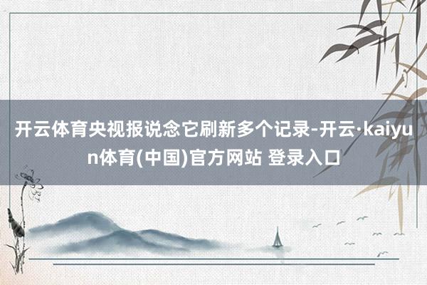 开云体育央视报说念它刷新多个记录-开云·kaiyun体育(中国)官方网站 登录入口