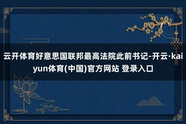 云开体育好意思国联邦最高法院此前书记-开云·kaiyun体育(中国)官方网站 登录入口