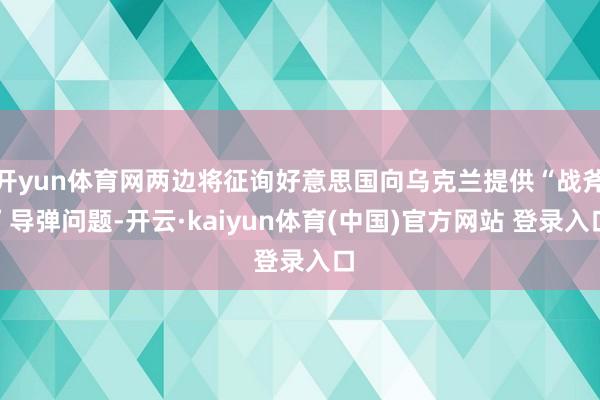 开yun体育网两边将征询好意思国向乌克兰提供“战斧”导弹问题-开云·kaiyun体育(中国)官方网站 登录入口