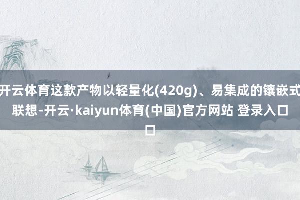 开云体育这款产物以轻量化(420g)、易集成的镶嵌式联想-开云·kaiyun体育(中国)官方网站 登录入口