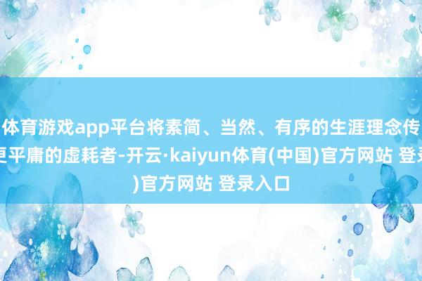 体育游戏app平台将素简、当然、有序的生涯理念传递给更平庸的虚耗者-开云·kaiyun体育(中国)官方网站 登录入口