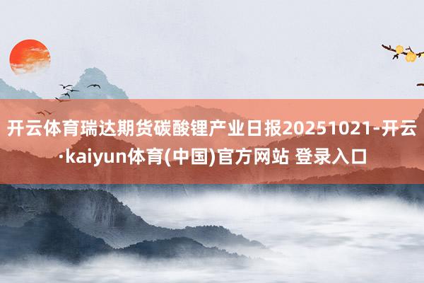 开云体育瑞达期货碳酸锂产业日报20251021-开云·kaiyun体育(中国)官方网站 登录入口