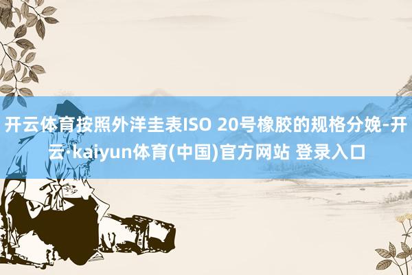 开云体育按照外洋圭表ISO 20号橡胶的规格分娩-开云·kaiyun体育(中国)官方网站 登录入口