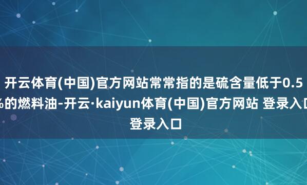 开云体育(中国)官方网站常常指的是硫含量低于0.5%的燃料油-开云·kaiyun体育(中国)官方网站 登录入口