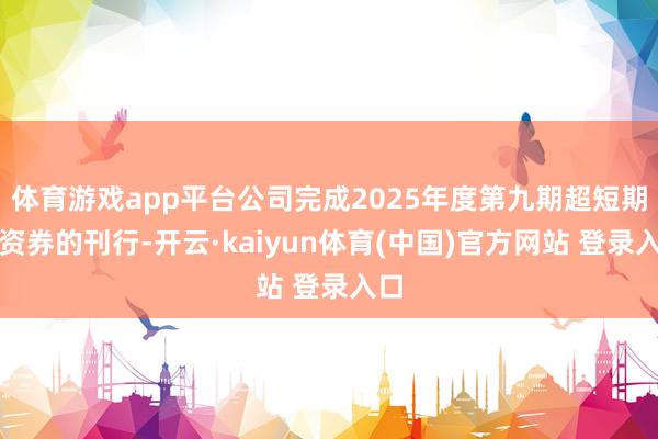 体育游戏app平台公司完成2025年度第九期超短期融资券的刊行-开云·kaiyun体育(中国)官方网站 登录入口