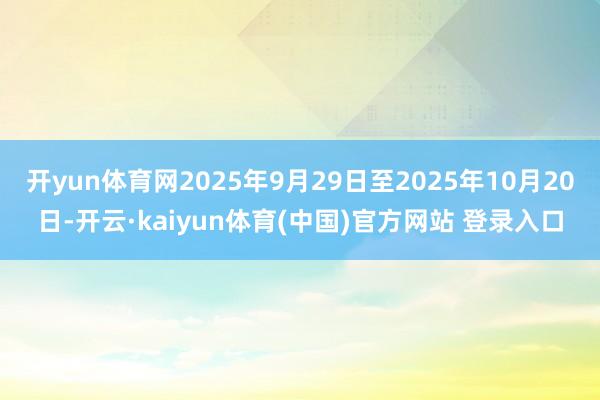 开yun体育网2025年9月29日至2025年10月20日-开云·kaiyun体育(中国)官方网站 登录入口