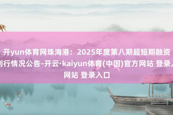 开yun体育网珠海港:2025年度第八期超短期融资券刊行情况公告-开云·kaiyun体育(中国)官方网站 登录入口