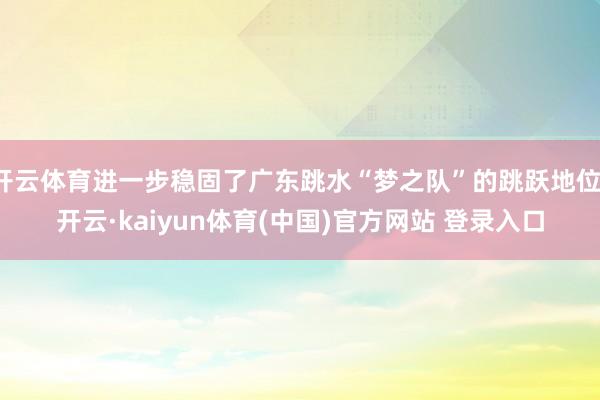 开云体育进一步稳固了广东跳水“梦之队”的跳跃地位-开云·kaiyun体育(中国)官方网站 登录入口