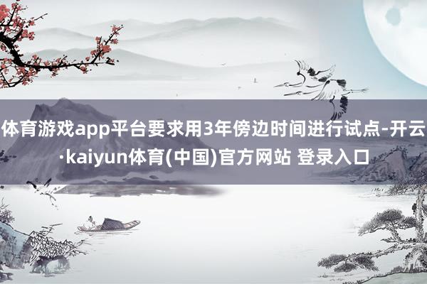 体育游戏app平台要求用3年傍边时间进行试点-开云·kaiyun体育(中国)官方网站 登录入口
