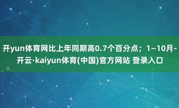 开yun体育网比上年同期高0.7个百分点;1—10月-开云·kaiyun体育(中国)官方网站 登录入口