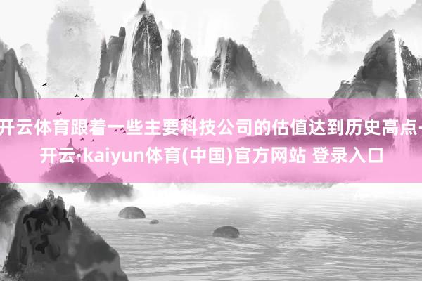 开云体育跟着一些主要科技公司的估值达到历史高点-开云·kaiyun体育(中国)官方网站 登录入口