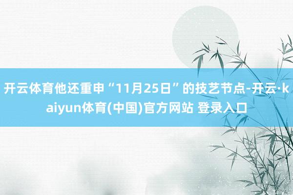 开云体育他还重申“11月25日”的技艺节点-开云·kaiyun体育(中国)官方网站 登录入口