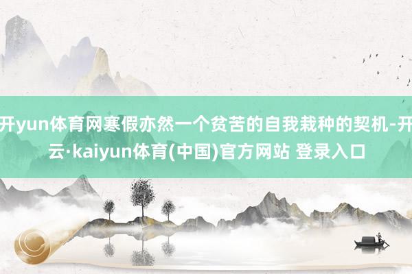 开yun体育网寒假亦然一个贫苦的自我栽种的契机-开云·kaiyun体育(中国)官方网站 登录入口