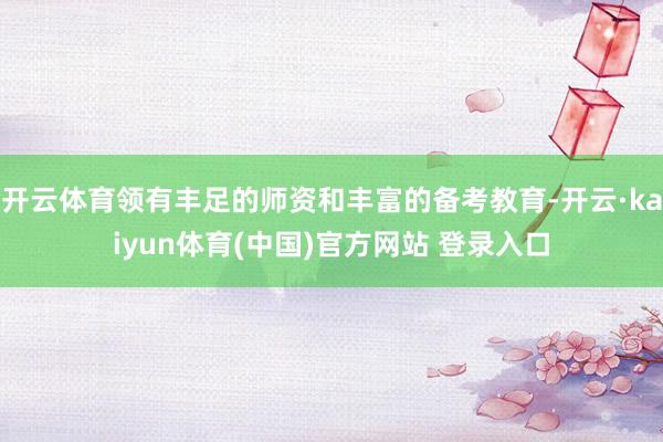 开云体育领有丰足的师资和丰富的备考教育-开云·kaiyun体育(中国)官方网站 登录入口