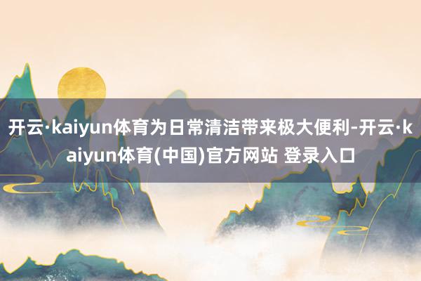 开云·kaiyun体育为日常清洁带来极大便利-开云·kaiyun体育(中国)官方网站 登录入口
