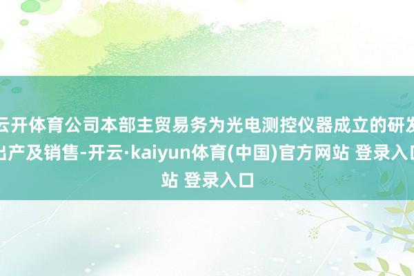 云开体育公司本部主贸易务为光电测控仪器成立的研发出产及销售-开云·kaiyun体育(中国)官方网站 登录入口