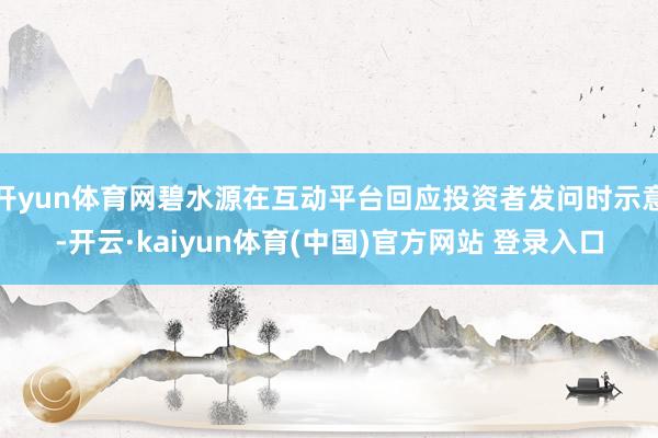 开yun体育网碧水源在互动平台回应投资者发问时示意-开云·kaiyun体育(中国)官方网站 登录入口