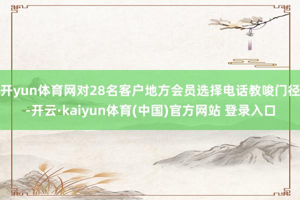 开yun体育网对28名客户地方会员选择电话教唆门径-开云·kaiyun体育(中国)官方网站 登录入口