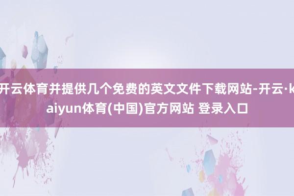 开云体育并提供几个免费的英文文件下载网站-开云·kaiyun体育(中国)官方网站 登录入口