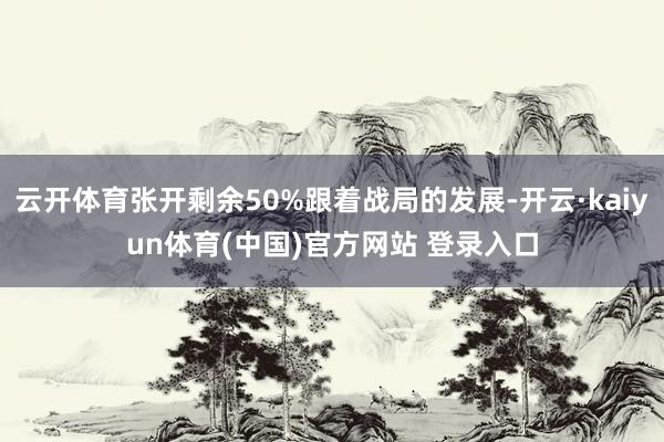 云开体育张开剩余50%跟着战局的发展-开云·kaiyun体育(中国)官方网站 登录入口