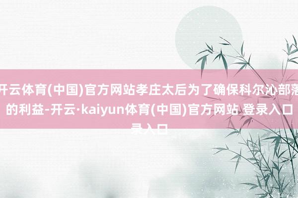开云体育(中国)官方网站孝庄太后为了确保科尔沁部落的利益-开云·kaiyun体育(中国)官方网站 登录入口